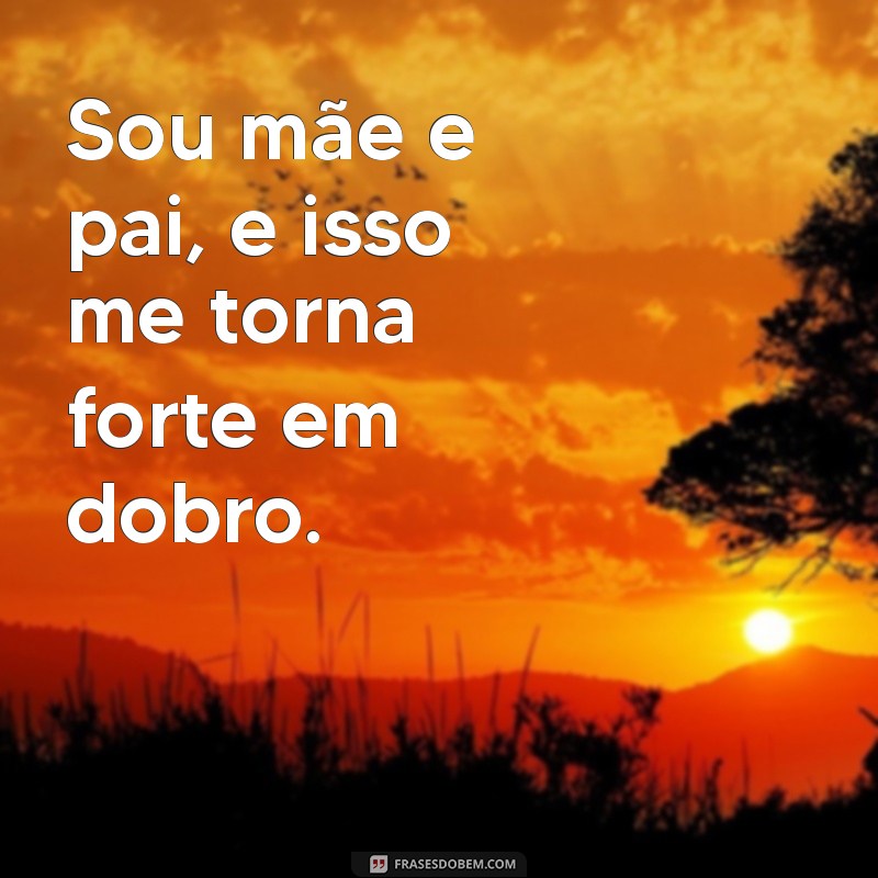 sou mae e pai Sou mãe e pai, e isso me torna forte em dobro.