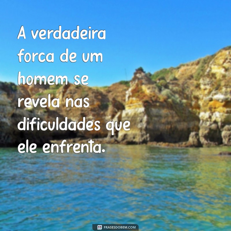 frases motivacional homem A verdadeira força de um homem se revela nas dificuldades que ele enfrenta.