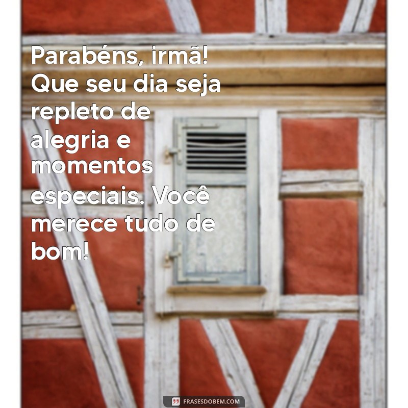 mensagem de niver para irma Parabéns, irmã! Que seu dia seja repleto de alegria e momentos especiais. Você merece tudo de bom!