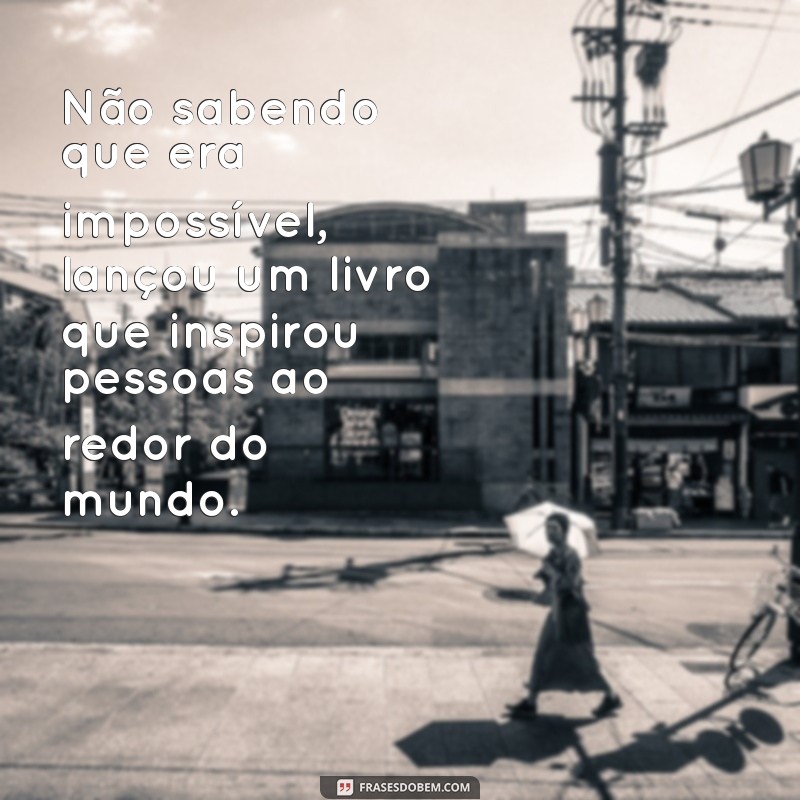 Transforme o Impossível em Possível: A Inspiração por Trás de Não Sabendo que Era Impossível, Foi Lá e Fez 