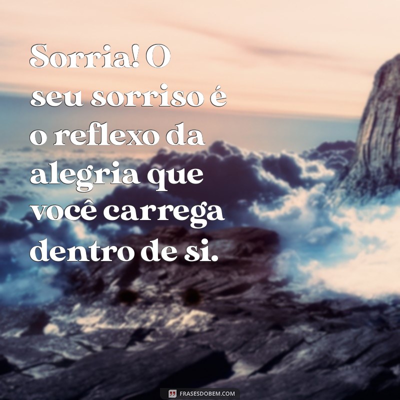 mensagem sorriso Sorria! O seu sorriso é o reflexo da alegria que você carrega dentro de si.