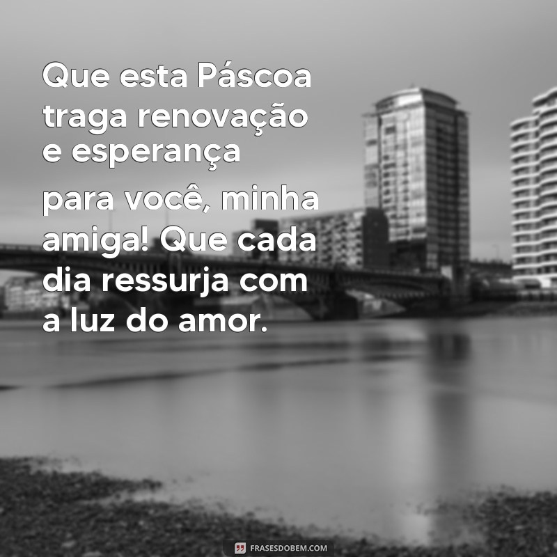 mensagem de páscoa para uma amiga Que esta Páscoa traga renovação e esperança para você, minha amiga! Que cada dia ressurja com a luz do amor.