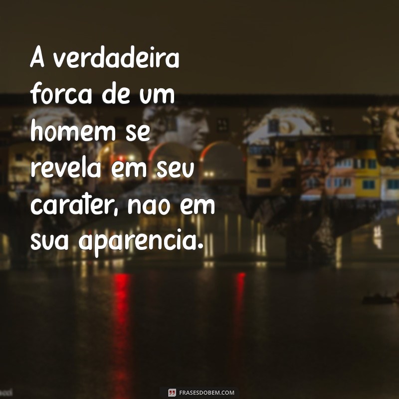 frases pra homem A verdadeira força de um homem se revela em seu caráter, não em sua aparência.