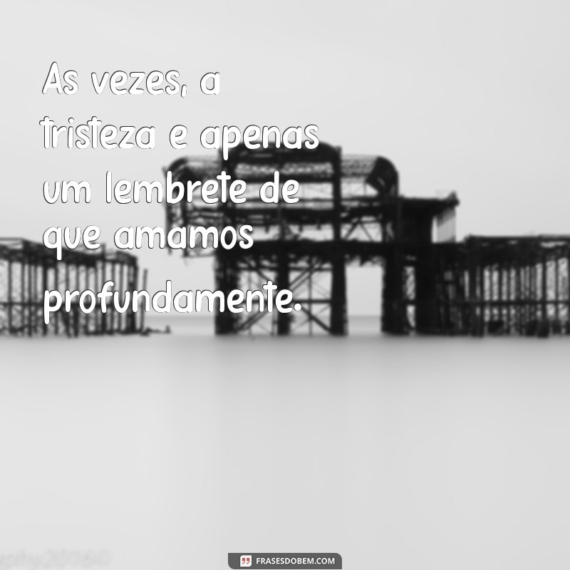 mensagem para tristeza Às vezes, a tristeza é apenas um lembrete de que amamos profundamente.