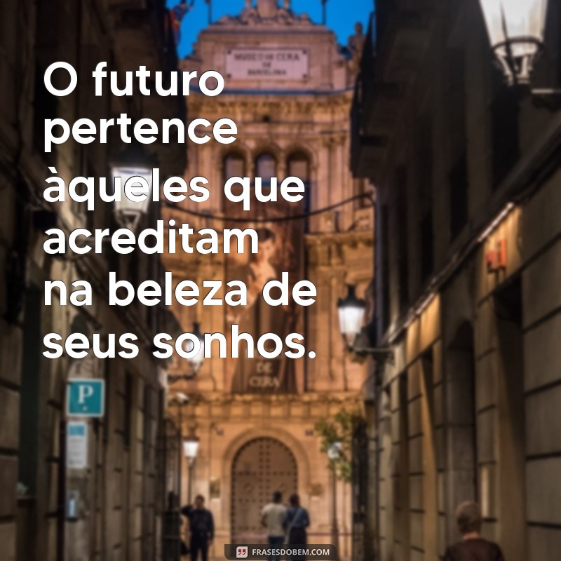 mensagem futuro O futuro pertence àqueles que acreditam na beleza de seus sonhos.