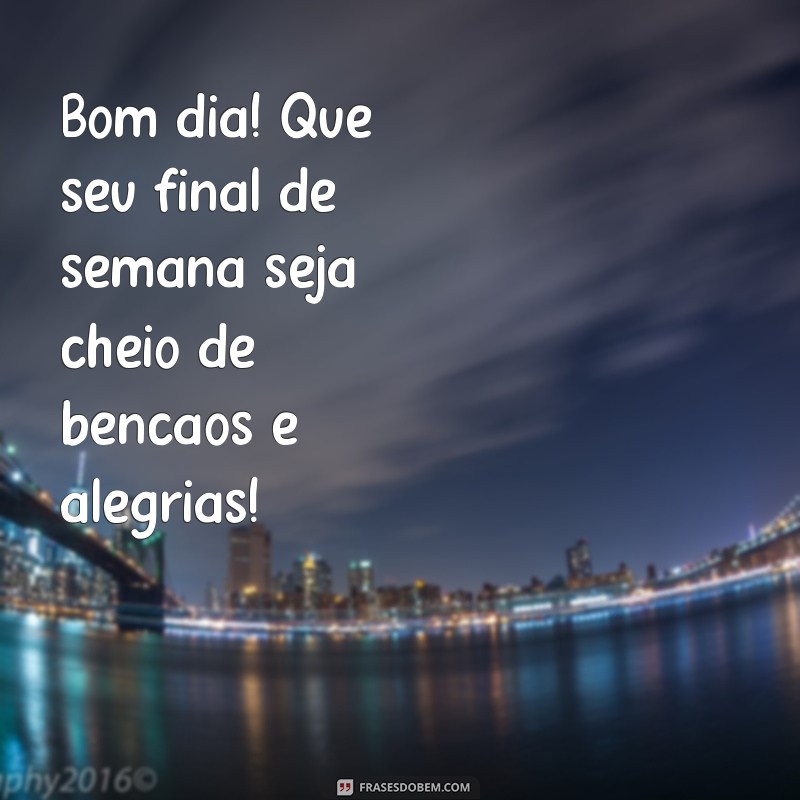 bom dia e final de semana abençoado Bom dia! Que seu final de semana seja cheio de bênçãos e alegrias!