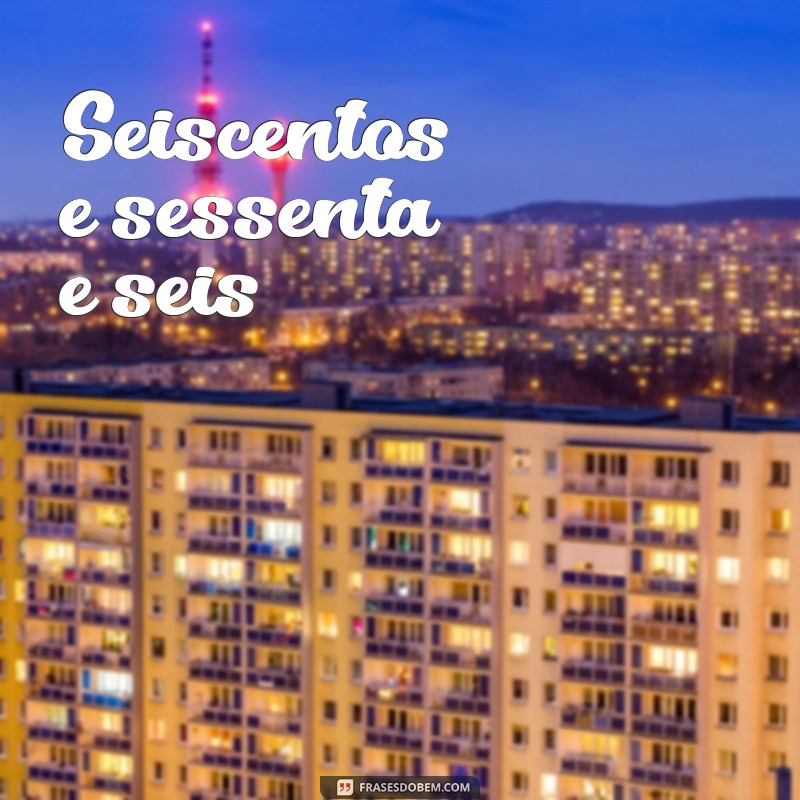 seiscentos e sessenta e seis Seiscentos e sessenta e seis