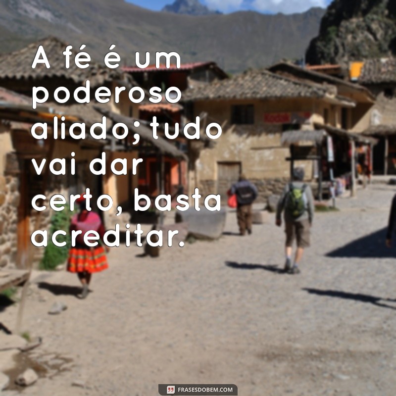 Frases Inspiradoras: Tenha Fé, Tudo Vai Dar Certo! 