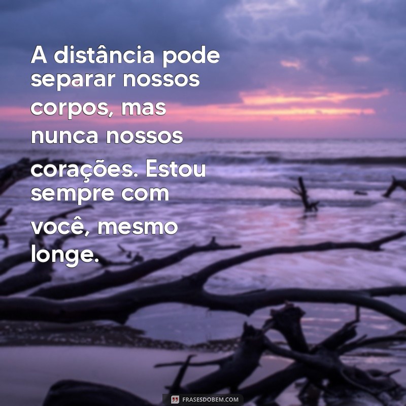 mensagens de amor distante A distância pode separar nossos corpos, mas nunca nossos corações. Estou sempre com você, mesmo longe.