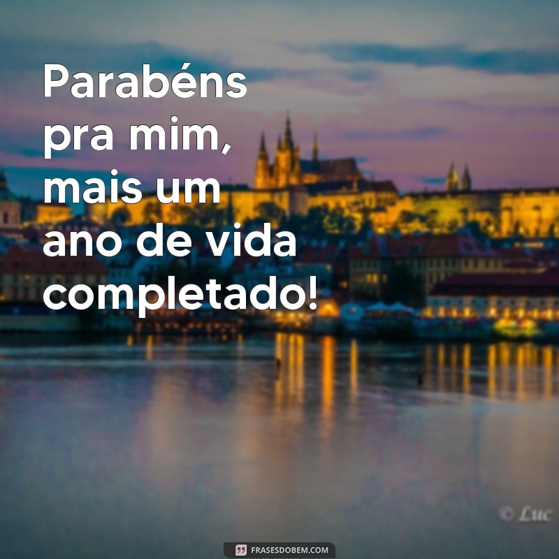 frases parabéns pra mim frases curtas Parabéns pra mim, mais um ano de vida completado!