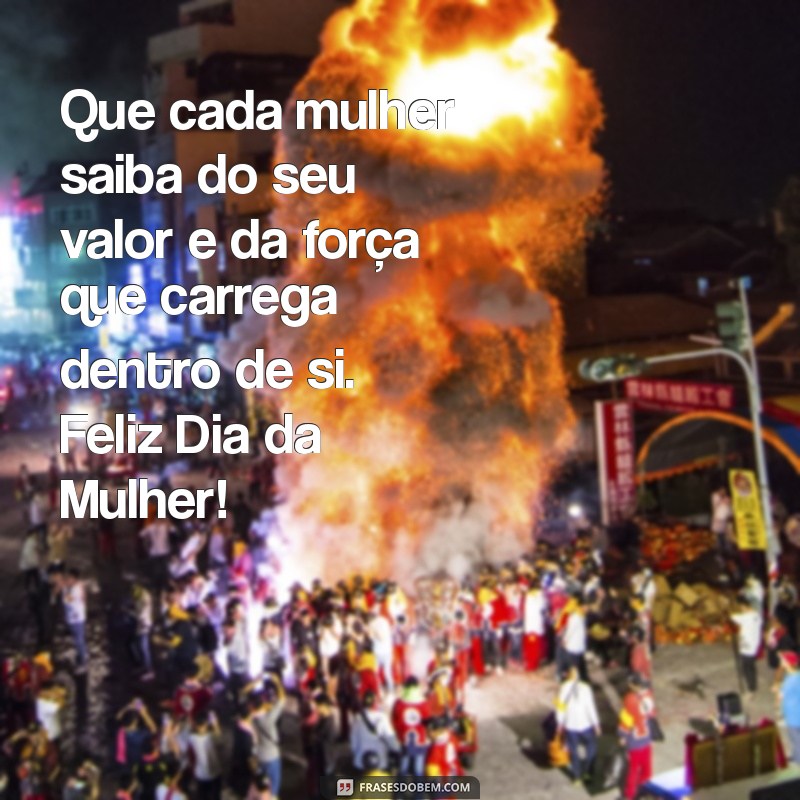 mensagem para o dia da mulher Que cada mulher saiba do seu valor e da força que carrega dentro de si. Feliz Dia da Mulher!