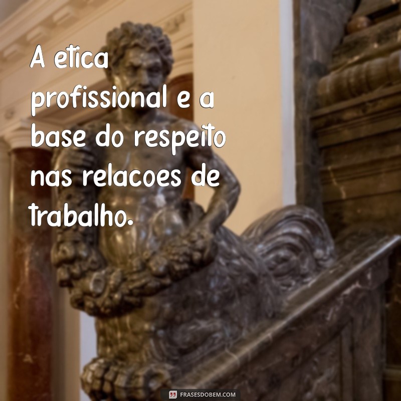 ética profissional frases A ética profissional é a base do respeito nas relações de trabalho.