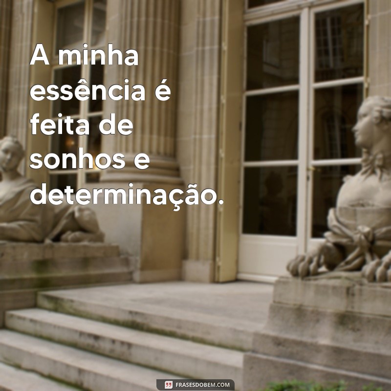 frases minha essência A minha essência é feita de sonhos e determinação.