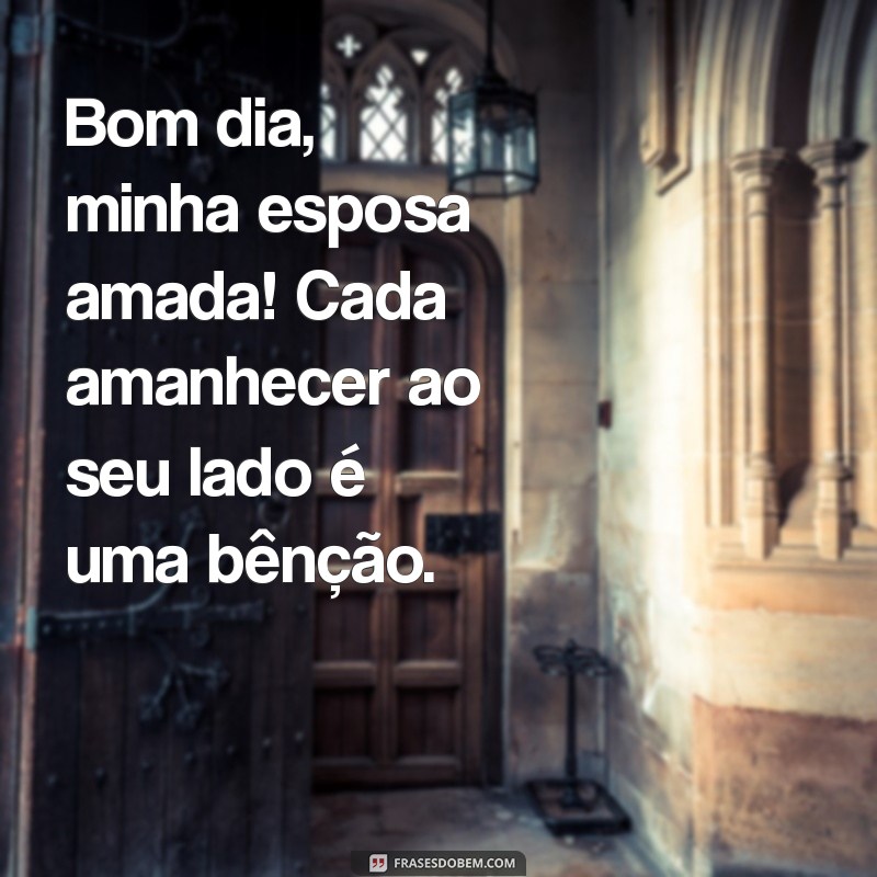 bom dia esposa amada Bom dia, minha esposa amada! Cada amanhecer ao seu lado é uma bênção.