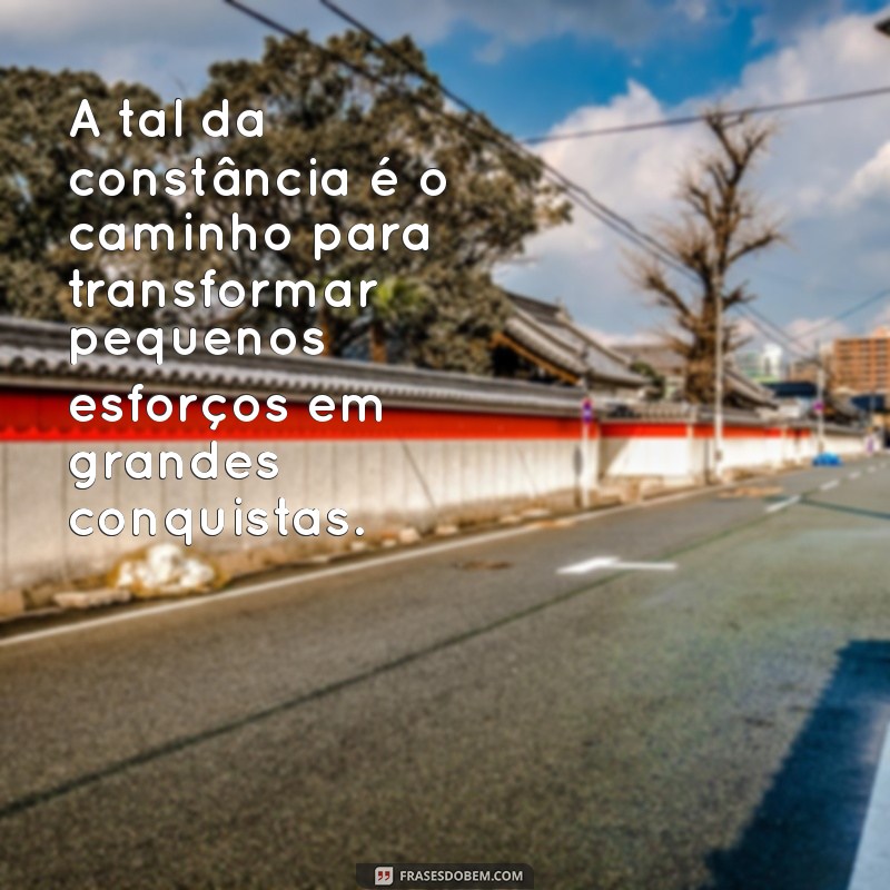 a tal da constancia A tal da constância é o caminho para transformar pequenos esforços em grandes conquistas.