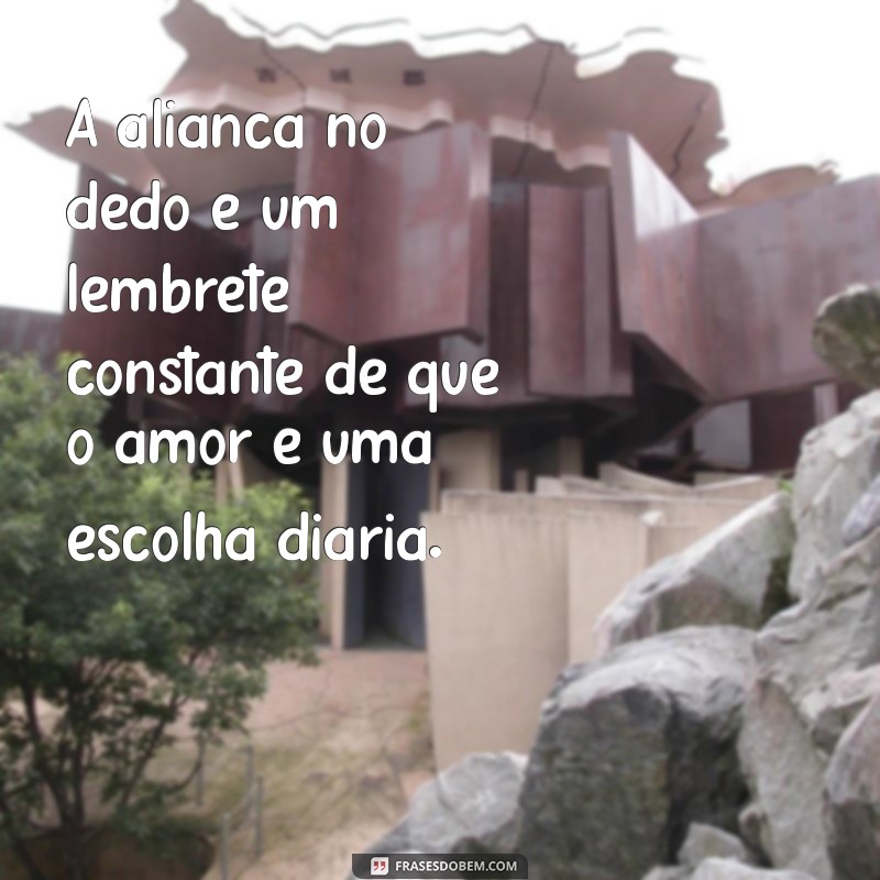 frases com aliança no dedo A aliança no dedo é um lembrete constante de que o amor é uma escolha diária.