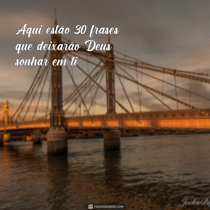 frases deixa Deus sonhar em ti Aqui estão 30 frases que deixarão Deus sonhar em ti: