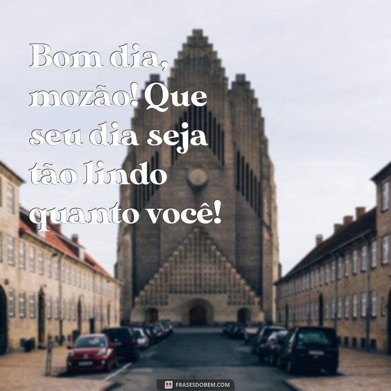 bom dia mozão Bom dia, mozão! Que seu dia seja tão lindo quanto você!