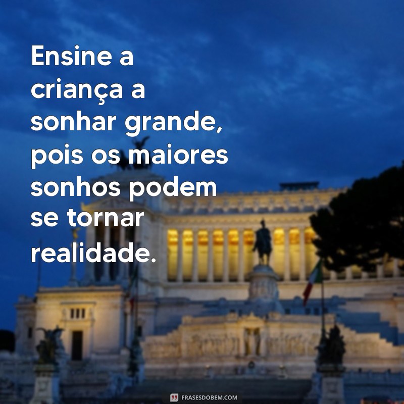 ensine a criança Ensine a criança a sonhar grande, pois os maiores sonhos podem se tornar realidade.