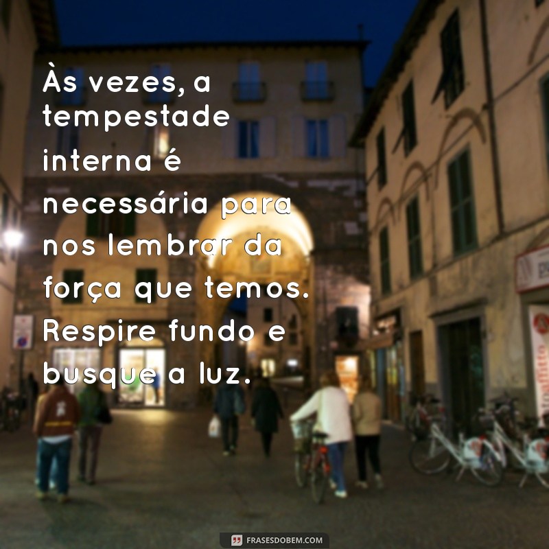 mensagem para coração angustiado Às vezes, a tempestade interna é necessária para nos lembrar da força que temos. Respire fundo e busque a luz.