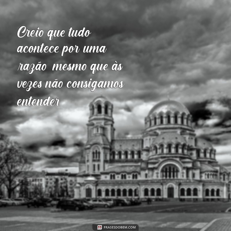 creio completo Creio que tudo acontece por uma razão, mesmo que às vezes não consigamos entender.