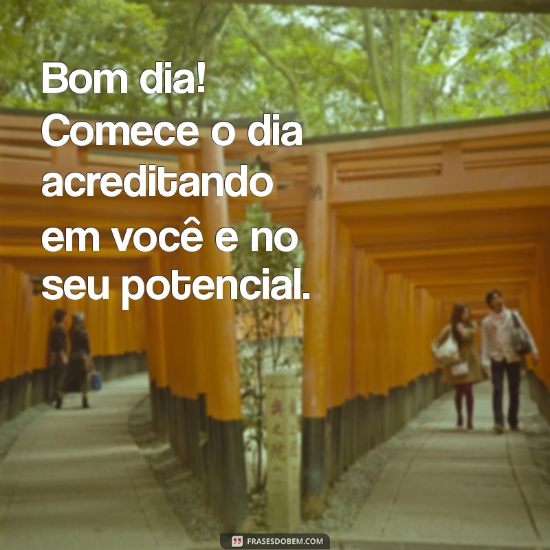 bom dia acredite em voce Bom dia! Comece o dia acreditando em você e no seu potencial.