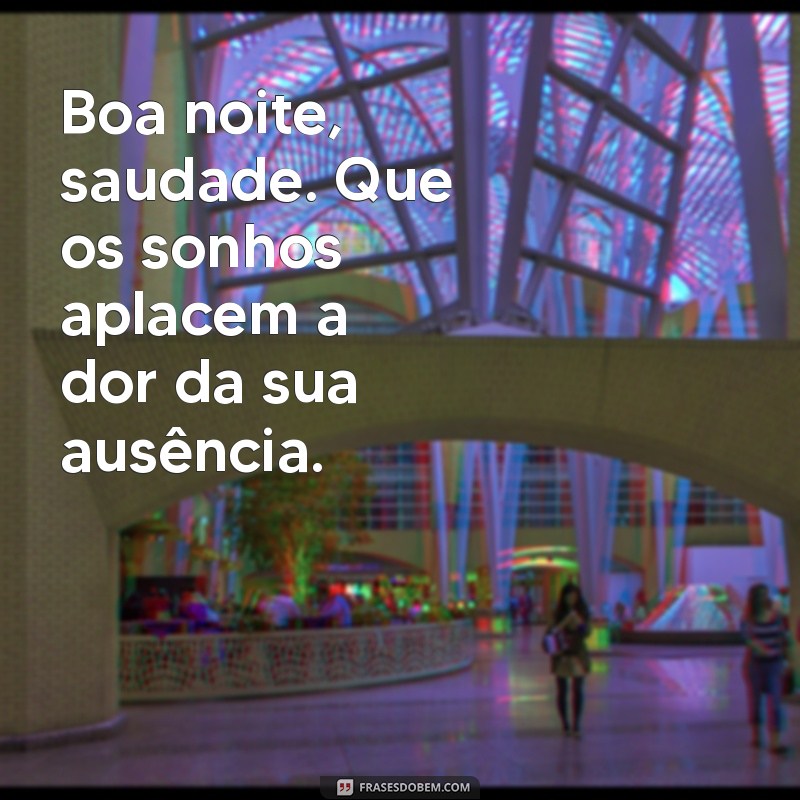 boa noite saudade Boa noite, saudade. Que os sonhos aplacem a dor da sua ausência.