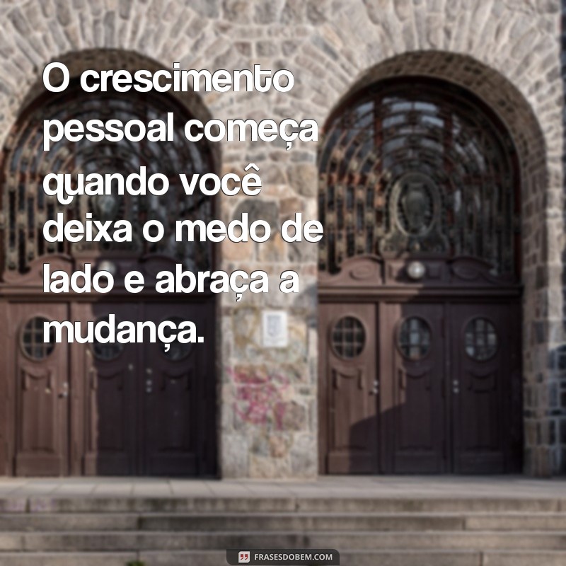 frases crescimento pessoal O crescimento pessoal começa quando você deixa o medo de lado e abraça a mudança.