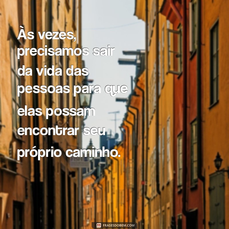 às vezes precisamos sair da vida das pessoas Às vezes, precisamos sair da vida das pessoas para que elas possam encontrar seu próprio caminho.