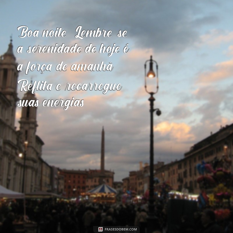 boa noite reflexão e atitude Boa noite! Lembre-se: a serenidade de hoje é a força de amanhã. Reflita e recarregue suas energias.
