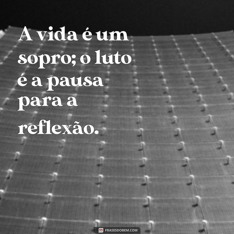 a vida é um sopro luto A vida é um sopro; o luto é a pausa para a reflexão.