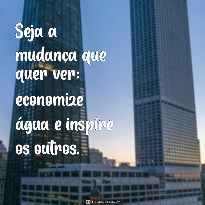 Frases Inspiradoras para Conscientizar sobre a Economia de Água 