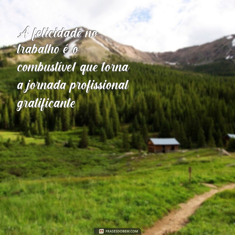 frases sobre felicidade no trabalho A felicidade no trabalho é o combustível que torna a jornada profissional gratificante.