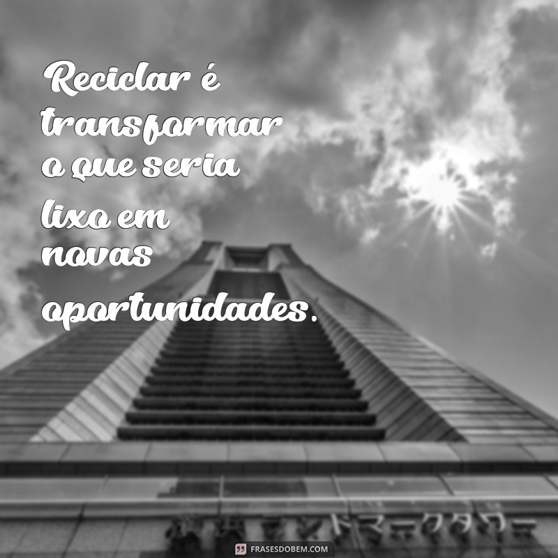 uma frases sobre reciclagem Reciclar é transformar o que seria lixo em novas oportunidades.