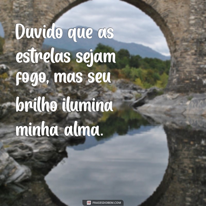 duvides que as estrelas sejam fogo Duvido que as estrelas sejam fogo, mas seu brilho ilumina minha alma.