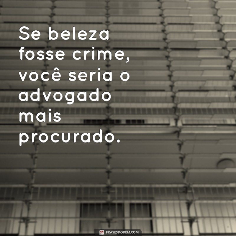 se beleza fosse crime Se beleza fosse crime, você seria o advogado mais procurado.