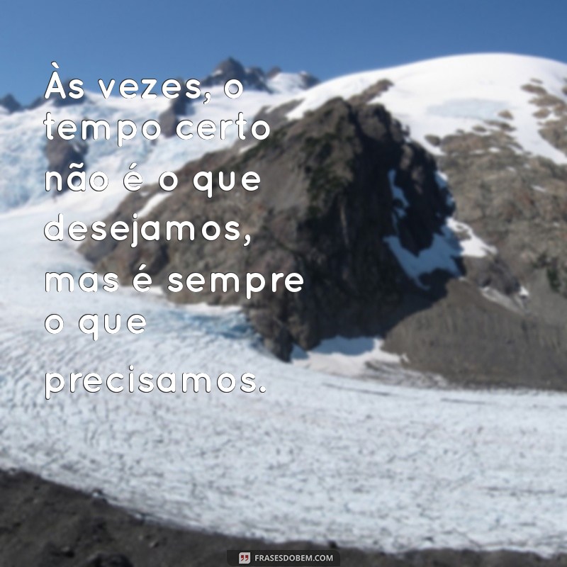 frases sobre esperar o tempo certo Às vezes, o tempo certo não é o que desejamos, mas é sempre o que precisamos.