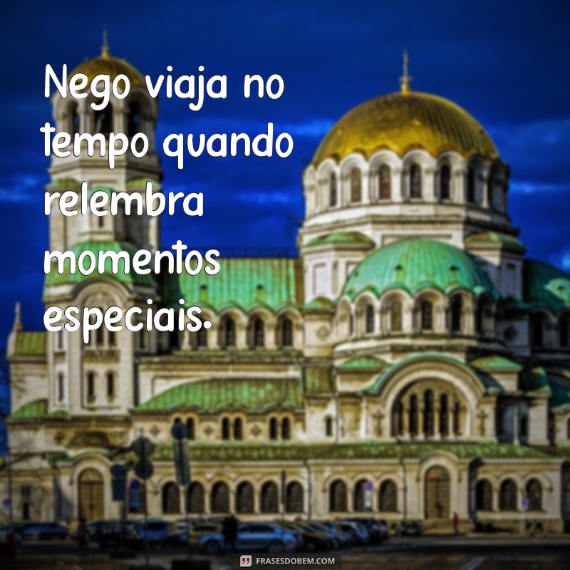 nego viaja Nego viaja no tempo quando relembra momentos especiais.