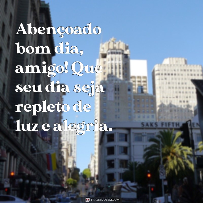 abençoado bom dia, amigo Abençoado bom dia, amigo! Que seu dia seja repleto de luz e alegria.