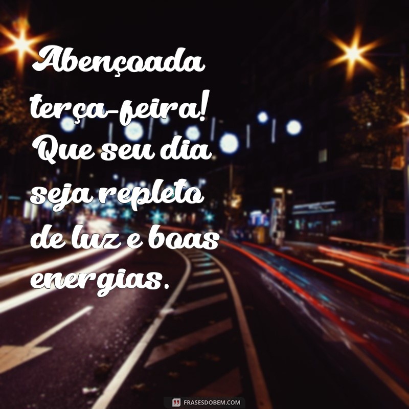 abençoada terça feira bom dia Abençoada terça-feira! Que seu dia seja repleto de luz e boas energias.