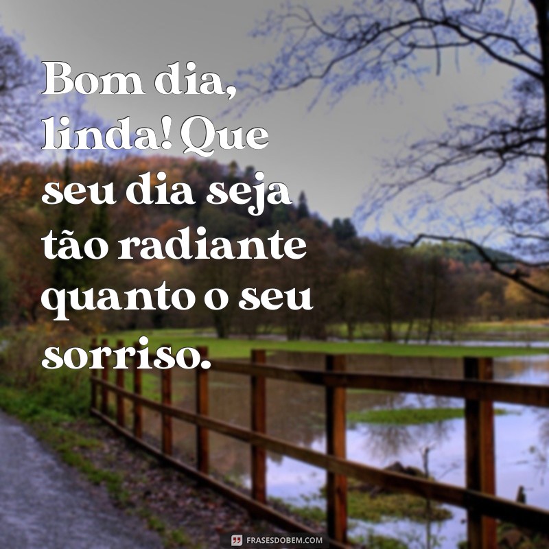 bom dia para ela Bom dia, linda! Que seu dia seja tão radiante quanto o seu sorriso.