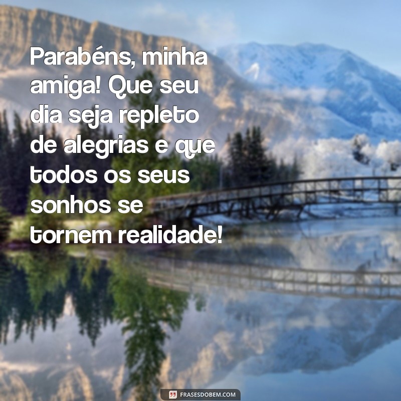 mensagem de parabéns para uma amiga Parabéns, minha amiga! Que seu dia seja repleto de alegrias e que todos os seus sonhos se tornem realidade!