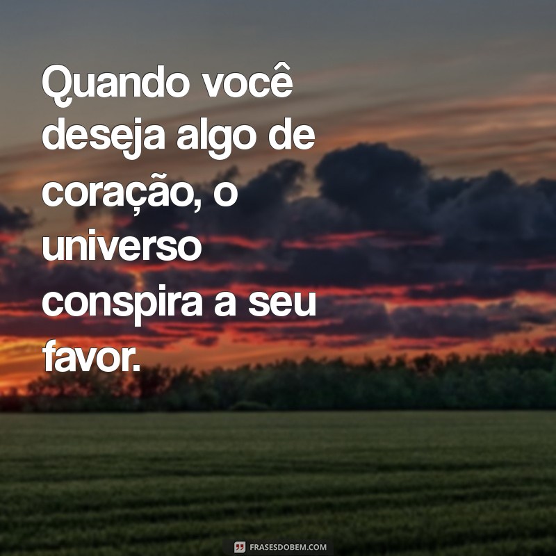 frases universo conspira Quando você deseja algo de coração, o universo conspira a seu favor.