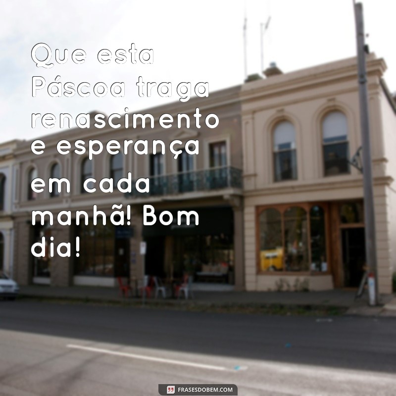 mensagem de bom dia da páscoa Que esta Páscoa traga renascimento e esperança em cada manhã! Bom dia!