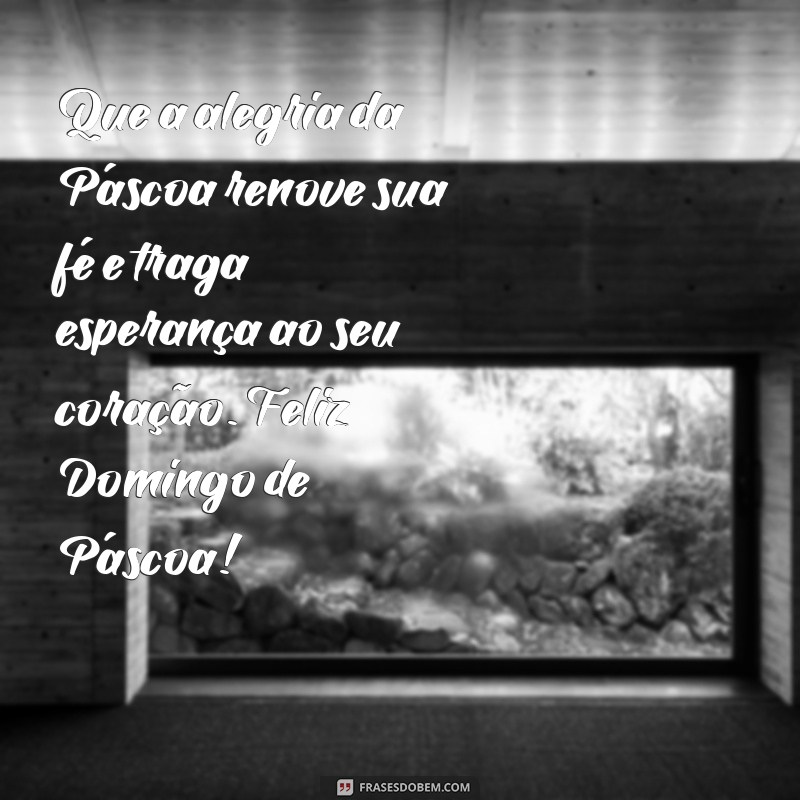 mensagens de domingo de pascoa Que a alegria da Páscoa renove sua fé e traga esperança ao seu coração. Feliz Domingo de Páscoa!