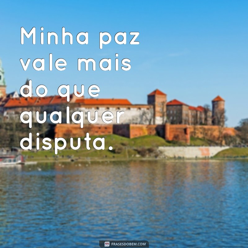 minha paz vale mais frases Minha paz vale mais do que qualquer disputa.