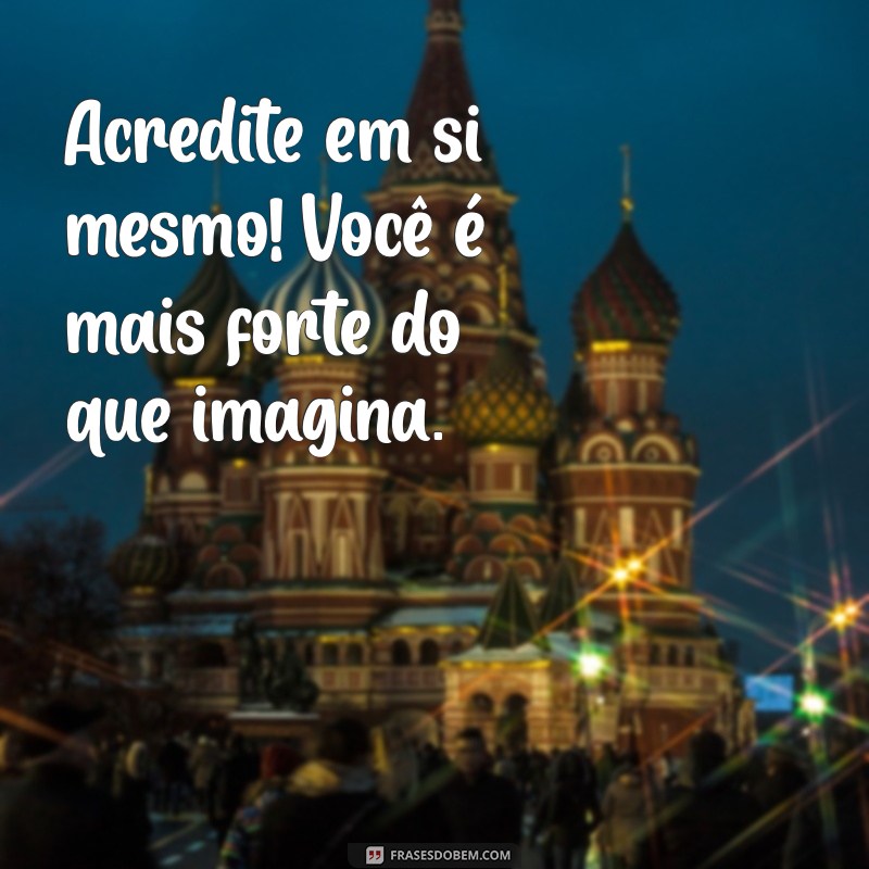 mensagem acredite em você Acredite em si mesmo! Você é mais forte do que imagina.