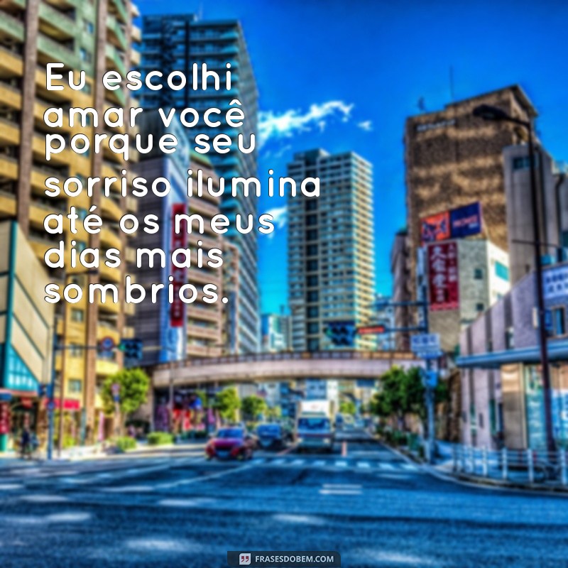 eu escolhi amar você frases Eu escolhi amar você porque seu sorriso ilumina até os meus dias mais sombrios.