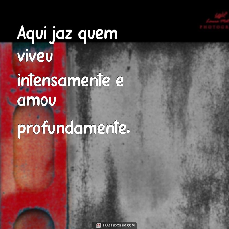 frases para lápide Aqui jaz quem viveu intensamente e amou profundamente.