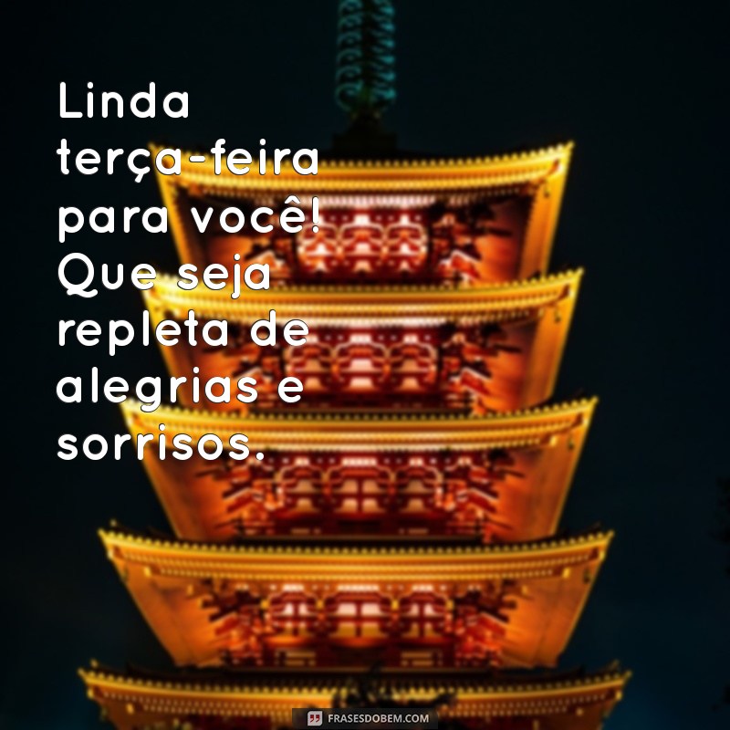 linda terça feira para você Linda terça-feira para você! Que seja repleta de alegrias e sorrisos.